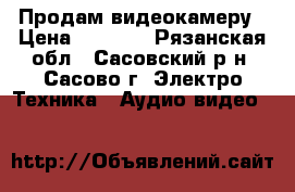 Продам видеокамеру › Цена ­ 6 000 - Рязанская обл., Сасовский р-н, Сасово г. Электро-Техника » Аудио-видео   
